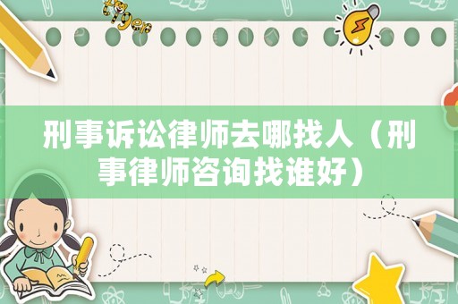 刑事訴訟律師去哪找人（刑事律師咨詢找誰好）