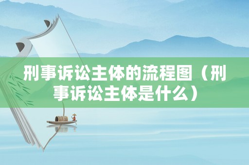 刑事訴訟主體的流程圖（刑事訴訟主體是什么）