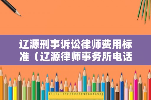 遼源刑事訴訟律師費用標準（遼源律師事務所電話大全）
