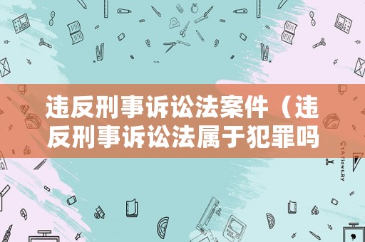 違反刑事訴訟法案件（違反刑事訴訟法屬于犯罪嗎?）