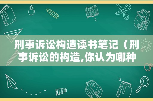 刑事訴訟構造讀書筆記（刑事訴訟的構造,你認為哪種更合理）