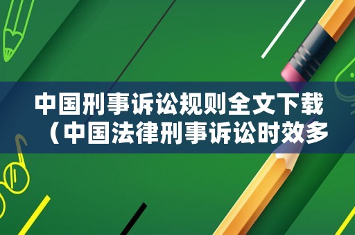 中國刑事訴訟規則全文下載（中國法律刑事訴訟時效多少年）