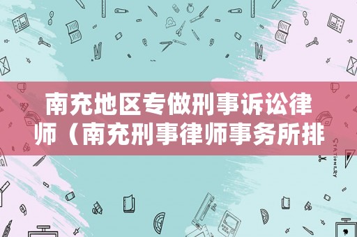 南充地區專做刑事訴訟律師（南充刑事律師事務所排名）