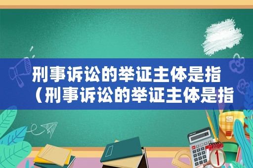 刑事訴訟的舉證主體是指（刑事訴訟的舉證主體是指）