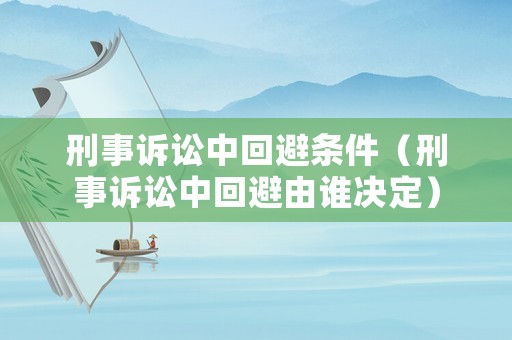 刑事訴訟中回避條件（刑事訴訟中回避由誰決定）