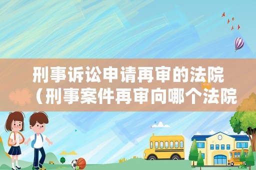 刑事訴訟申請(qǐng)?jiān)賹彽姆ㄔ海ㄐ淌掳讣賹徬蚰膫€(gè)法院申請(qǐng)）