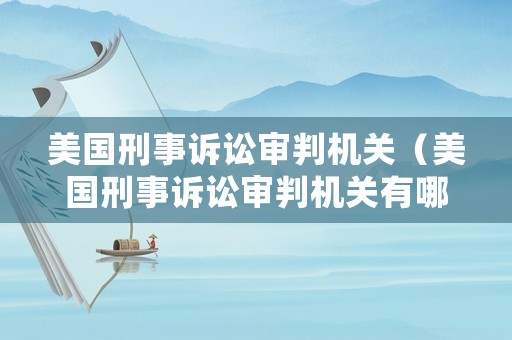 美國刑事訴訟審判機關（美國刑事訴訟審判機關有哪些）