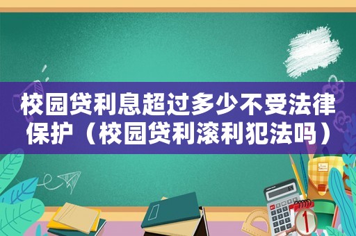 校園貸利息超過多少不受法律保護（校園貸利滾利犯法嗎）