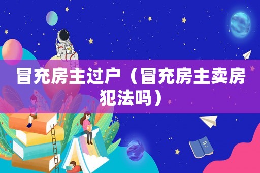 冒充房主過戶（冒充房主賣房犯法嗎）
