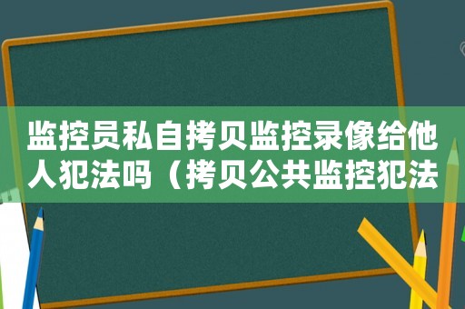 監(jiān)控員私自拷貝監(jiān)控錄像給他人犯法嗎（拷貝公共監(jiān)控犯法嗎）
