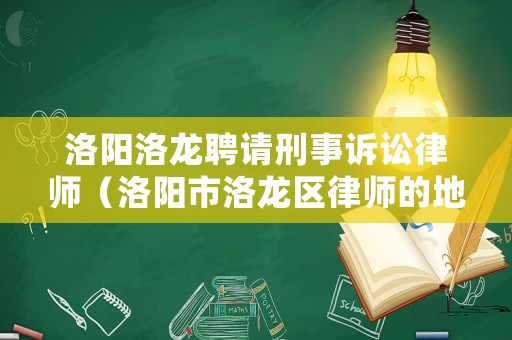 洛陽洛龍聘請刑事訴訟律師（洛陽市洛龍區律師的地址）