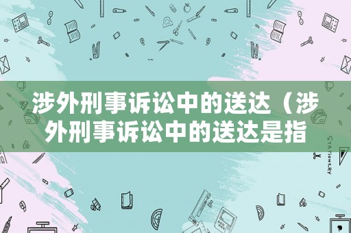 涉外刑事訴訟中的送達(dá)（涉外刑事訴訟中的送達(dá)是指）