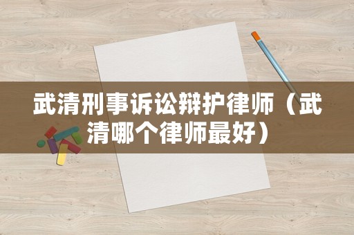 武清刑事訴訟辯護律師（武清哪個律師最好）