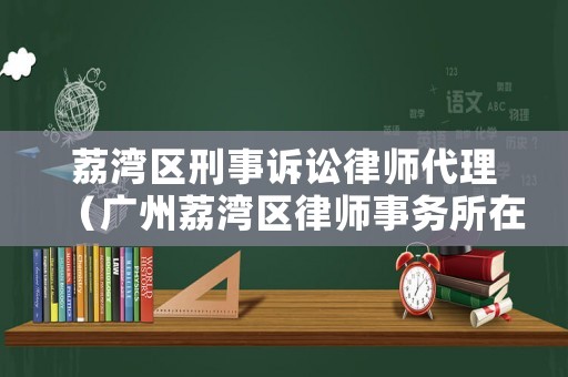 荔灣區刑事訴訟律師代理（廣州荔灣區律師事務所在哪里）