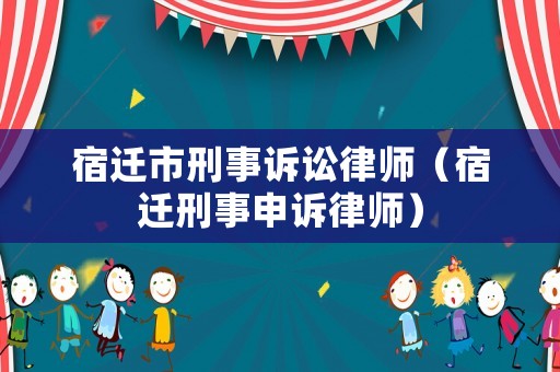 宿遷市刑事訴訟律師（宿遷刑事申訴律師）