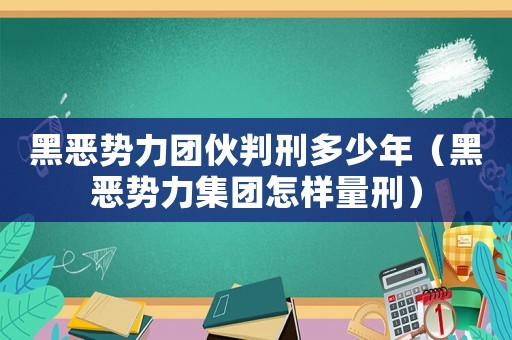 黑惡勢力團伙判刑多少年（黑惡勢力集團怎樣量刑）
