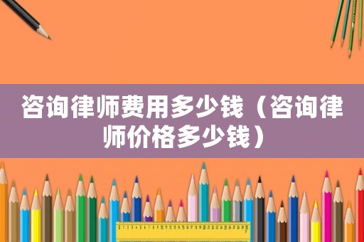 咨詢律師費用多少錢（咨詢律師價格多少錢）