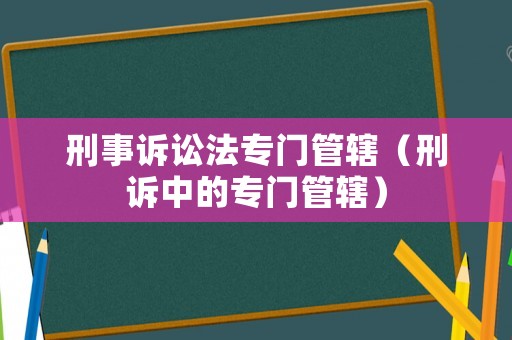 刑事訴訟法專門管轄（刑訴中的專門管轄）