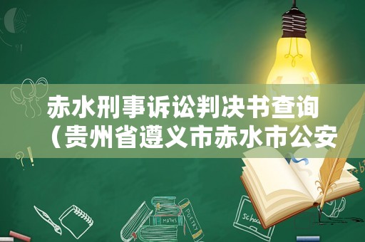 赤水刑事訴訟判決書查詢（貴州省遵義市赤水市公安局刑偵大隊電話）