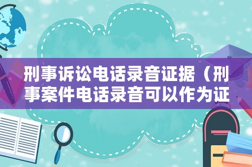 刑事訴訟電話錄音證據（刑事案件電話錄音可以作為證據嗎）
