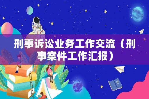 刑事訴訟業(yè)務(wù)工作交流（刑事案件工作匯報(bào)）