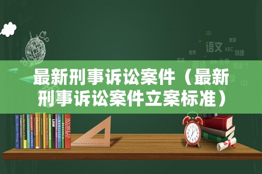 最新刑事訴訟案件（最新刑事訴訟案件立案標準）