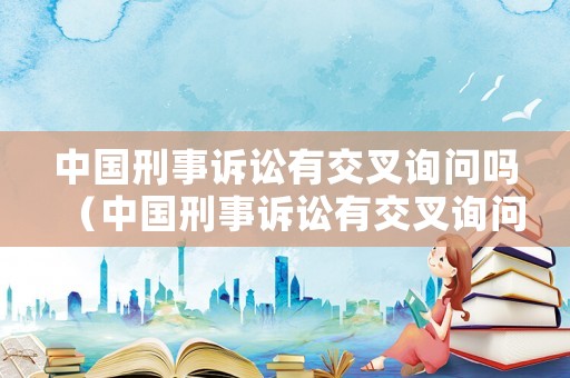 中國刑事訴訟有交叉詢問嗎（中國刑事訴訟有交叉詢問嗎知乎）