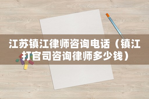 江蘇鎮江律師咨詢電話（鎮江打官司咨詢律師多少錢）