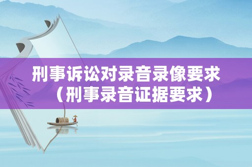 刑事訴訟對錄音錄像要求（刑事錄音證據(jù)要求）