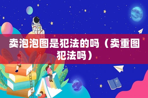 賣泡泡圖是犯法的嗎（賣重圖犯法嗎）