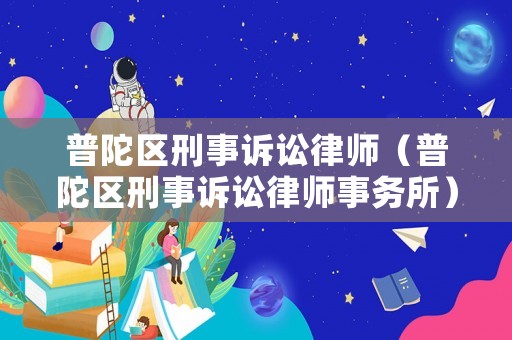 普陀區(qū)刑事訴訟律師（普陀區(qū)刑事訴訟律師事務(wù)所）