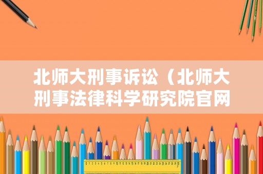 北師大刑事訴訟（北師大刑事法律科學(xué)研究院官網(wǎng)）