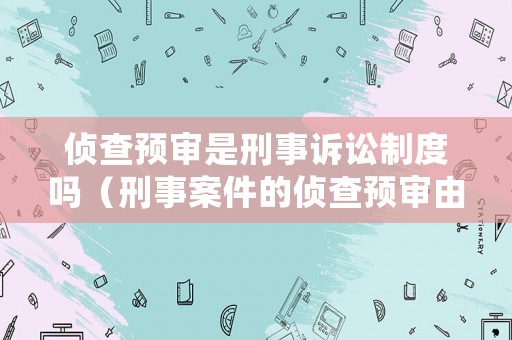 偵查預審是刑事訴訟制度嗎（刑事案件的偵查預審由公安機關進行法律另有規定的除外）