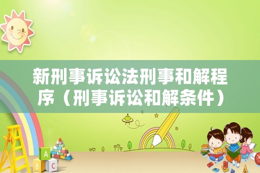 新刑事訴訟法刑事和解程序（刑事訴訟和解條件）