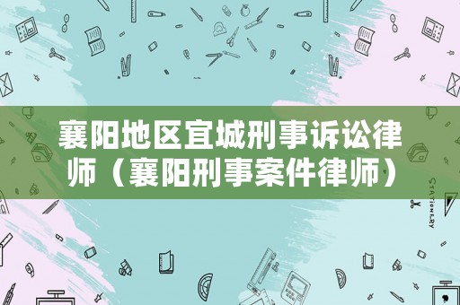 襄陽地區宜城刑事訴訟律師（襄陽刑事案件律師）