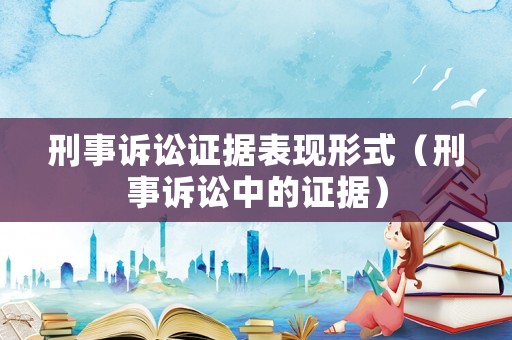 刑事訴訟證據表現形式（刑事訴訟中的證據）
