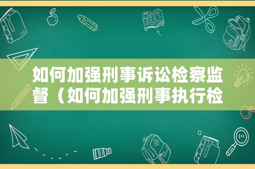 如何加強刑事訴訟檢察監(jiān)督（如何加強刑事執(zhí)行檢察監(jiān)督）