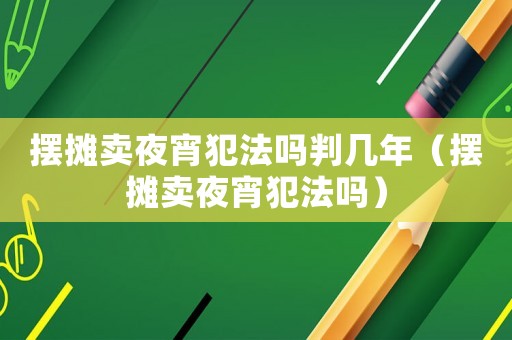 擺攤賣夜宵犯法嗎判幾年（擺攤賣夜宵犯法嗎）