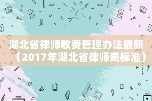 湖北省律師收費管理辦法最新（2017年湖北省律師費標準）
