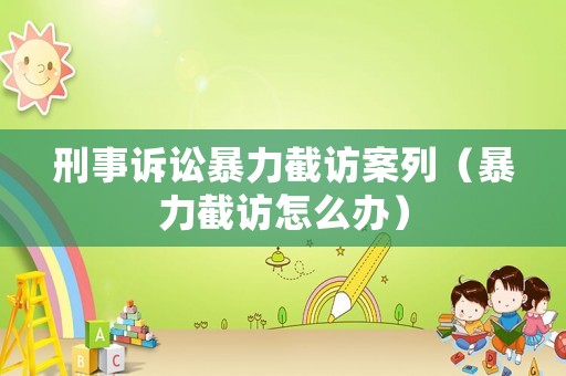 刑事訴訟暴力截訪案列（暴力截訪怎么辦）