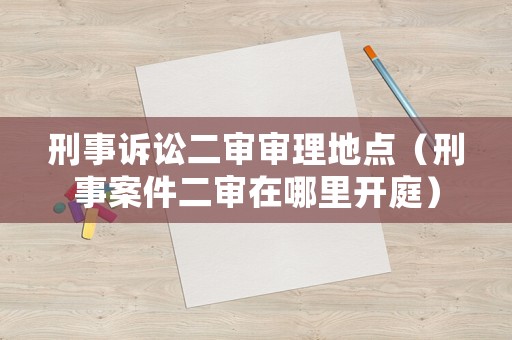 刑事訴訟二審審理地點（刑事案件二審在哪里開庭）