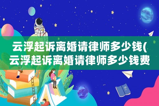 云浮起訴離婚請律師多少錢(云浮起訴離婚請律師多少錢費用)