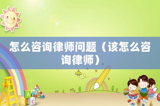 怎么咨詢律師問題（該怎么咨詢律師）