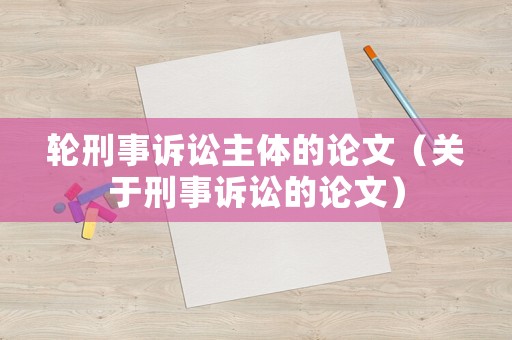 輪刑事訴訟主體的論文（關于刑事訴訟的論文）