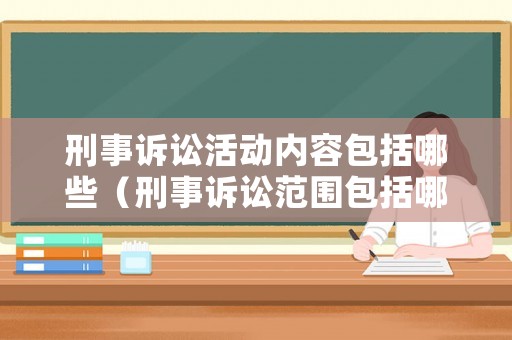 刑事訴訟活動內容包括哪些（刑事訴訟范圍包括哪些）