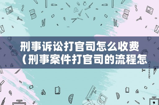 刑事訴訟打官司怎么收費(fèi)（刑事案件打官司的流程怎么走）