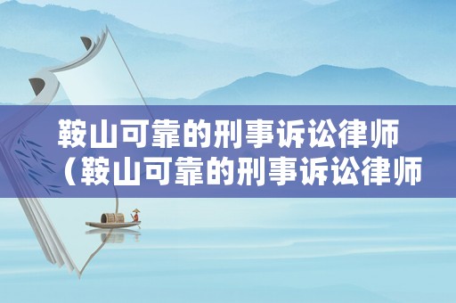 鞍山可靠的刑事訴訟律師（鞍山可靠的刑事訴訟律師事務所）