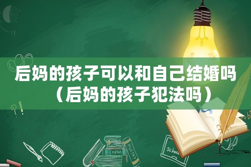 后媽的孩子可以和自己結婚嗎（后媽的孩子犯法嗎）