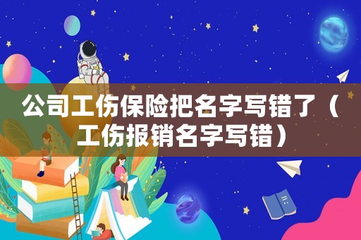 公司工傷保險把名字寫錯了（工傷報銷名字寫錯）