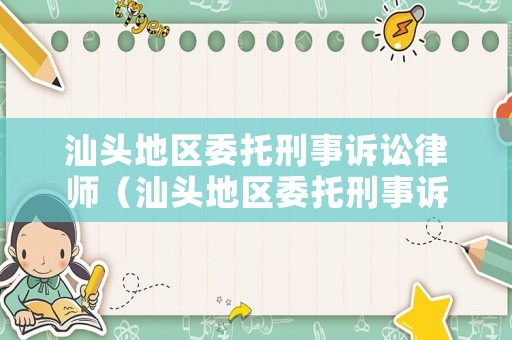 汕頭地區(qū)委托刑事訴訟律師（汕頭地區(qū)委托刑事訴訟律師電話）